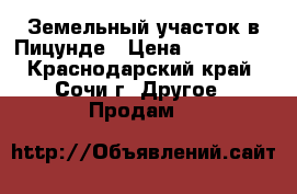 Земельный участок в Пицунде › Цена ­ 750 000 - Краснодарский край, Сочи г. Другое » Продам   